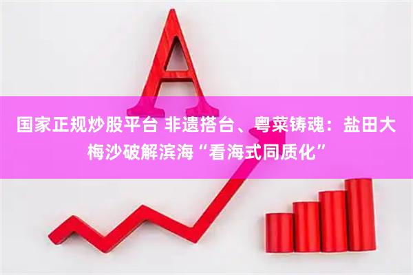 国家正规炒股平台 非遗搭台、粤菜铸魂:盐田大梅沙破解滨海“看海式同质化”