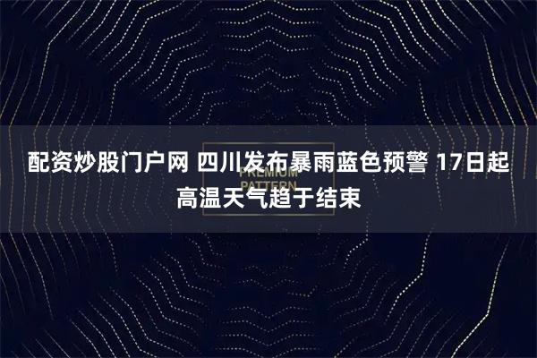 配资炒股门户网 四川发布暴雨蓝色预警 17日起高温天气趋于结束