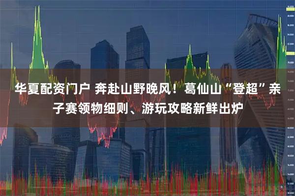 华夏配资门户 奔赴山野晚风！葛仙山“登超”亲子赛领物细则、游玩攻略新鲜出炉