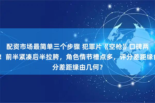 配资市场最简单三个步骤 犯罪片《空枪》口碑两极分化！前半紧凑后半拉胯，角色情节槽点多，评分差距缘由几何？