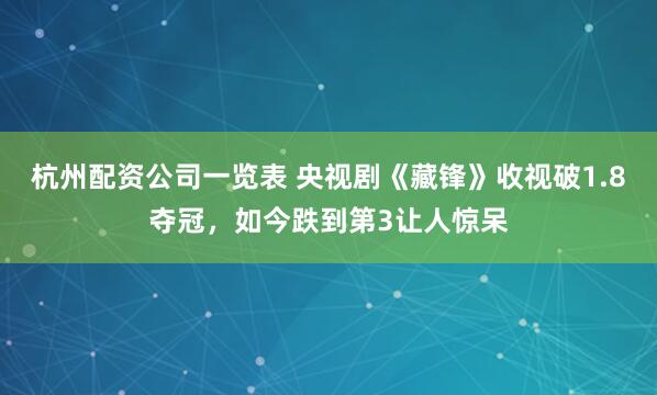 杭州配资公司一览表 央视剧《藏锋》收视破1.8夺冠，如今跌到第3让人惊呆