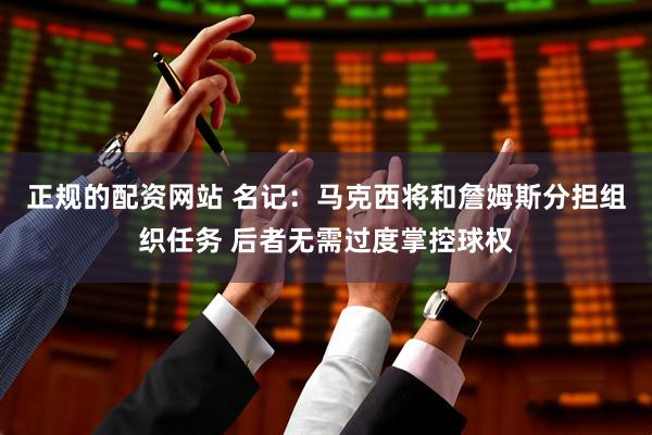 正规的配资网站 名记：马克西将和詹姆斯分担组织任务 后者无需过度掌控球权