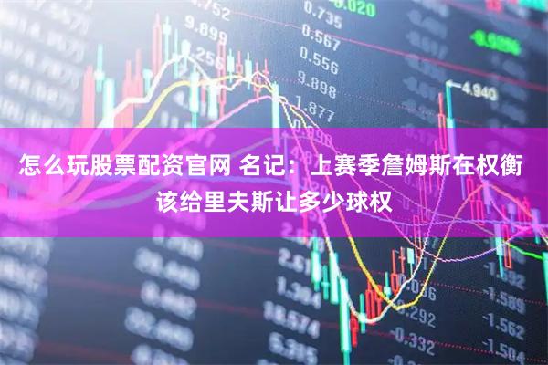 怎么玩股票配资官网 名记：上赛季詹姆斯在权衡 该给里夫斯让多少球权