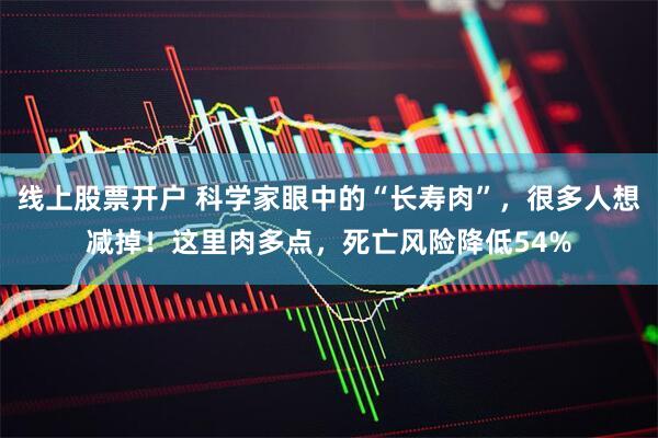 线上股票开户 科学家眼中的“长寿肉”，很多人想减掉！这里肉多点，死亡风险降低54%