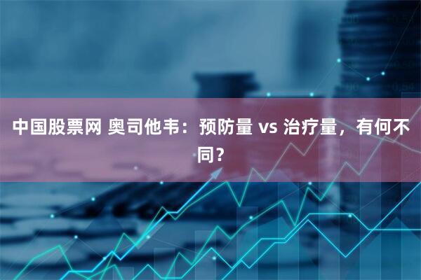 中国股票网 奥司他韦：预防量 vs 治疗量，有何不同？