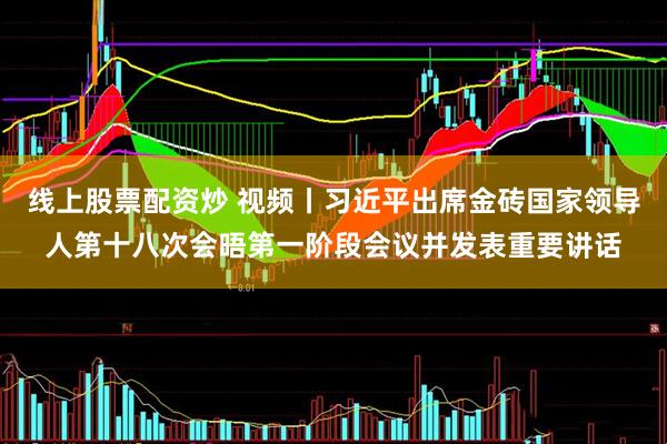 线上股票配资炒 视频丨习近平出席金砖国家领导人第十八次会晤第一阶段会议并发表重要讲话