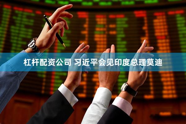 杠杆配资公司 习近平会见印度总理莫迪