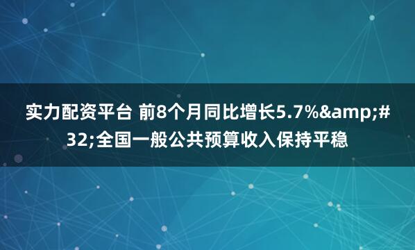 实力配资平台 前8个月同比增长5.7% 全国一般公共预算收入保持平稳