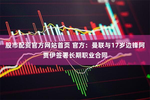 股市配资官方网站首页 官方：曼联与17岁边锋阿贾伊签署长期职业合同