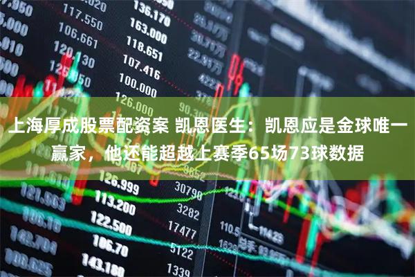 上海厚成股票配资案 凯恩医生：凯恩应是金球唯一赢家，他还能超越上赛季65场73球数据