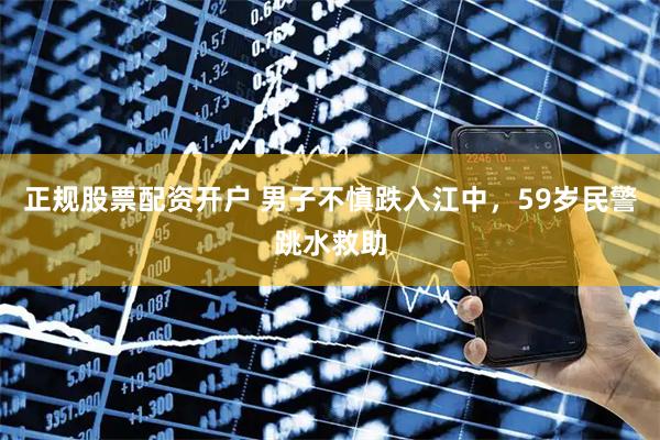 正规股票配资开户 男子不慎跌入江中，59岁民警跳水救助