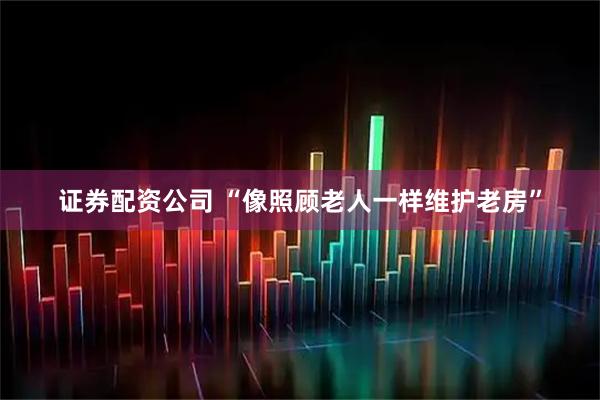 证券配资公司 “像照顾老人一样维护老房”